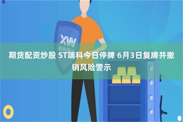 期货配资炒股 ST瑞科今日停牌 6月3日复牌并撤销风险警示