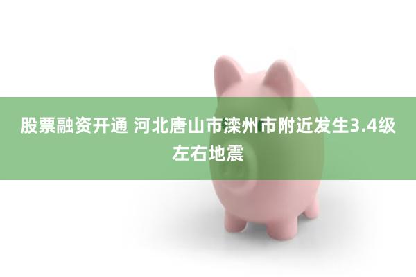 股票融资开通 河北唐山市滦州市附近发生3.4级左右地震