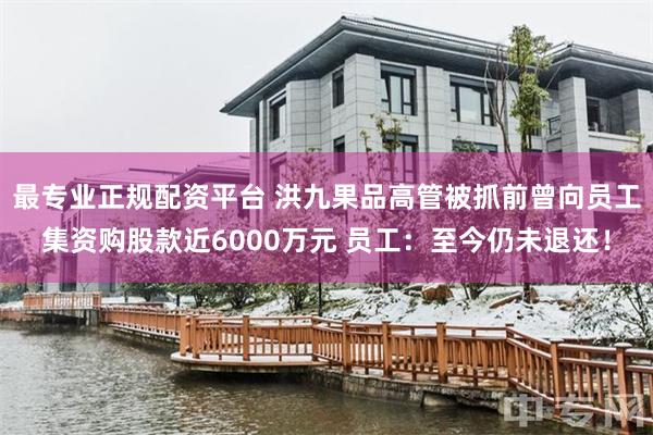 最专业正规配资平台 洪九果品高管被抓前曾向员工集资购股款近6000万元 员工：至今仍未退还！