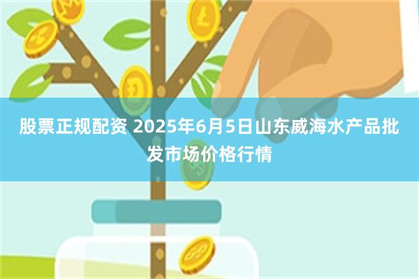 股票正规配资 2025年6月5日山东威海水产品批发市场价格行情