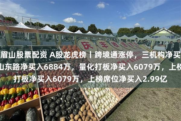 眉山股票配资 A股龙虎榜丨跨境通涨停，三机构净买入2.28亿，游资中山东路净买入6884万，量化打板净买入6079万，上榜席位净买入2.99亿