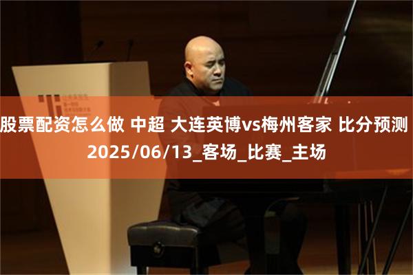 股票配资怎么做 中超 大连英博vs梅州客家 比分预测 2025/06/13_客场_比赛_主场