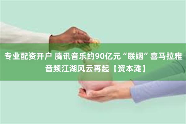 专业配资开户 腾讯音乐约90亿元“联姻”喜马拉雅  音频江湖风云再起【资本滩】
