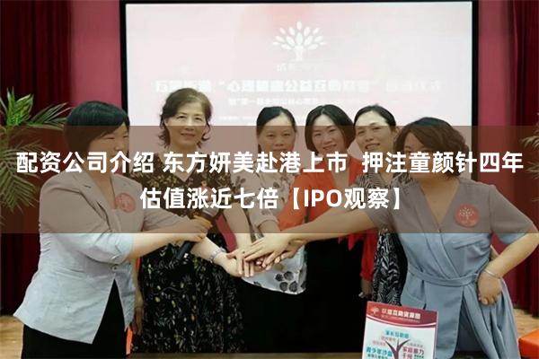 配资公司介绍 东方妍美赴港上市  押注童颜针四年估值涨近七倍【IPO观察】