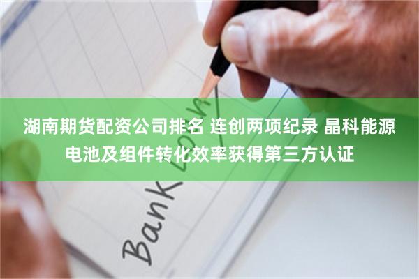 湖南期货配资公司排名 连创两项纪录 晶科能源电池及组件转化效率获得第三方认证