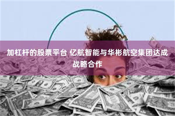 加杠杆的股票平台 亿航智能与华彬航空集团达成战略合作
