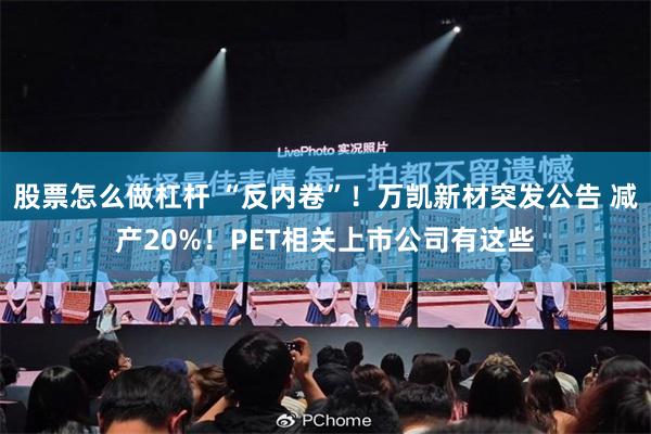 股票怎么做杠杆 “反内卷”！万凯新材突发公告 减产20%！PET相关上市公司有这些
