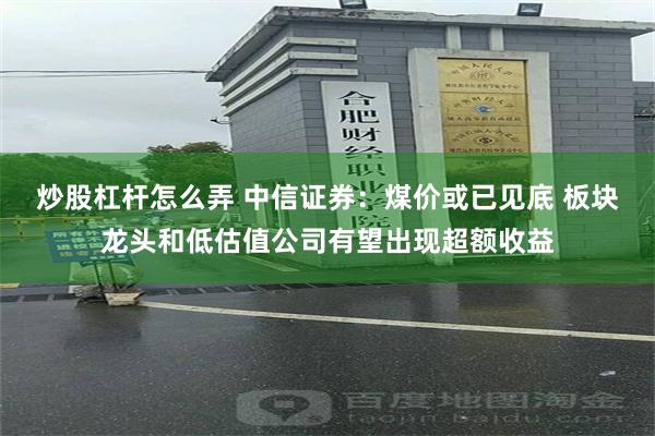 炒股杠杆怎么弄 中信证券：煤价或已见底 板块龙头和低估值公司有望出现超额收益