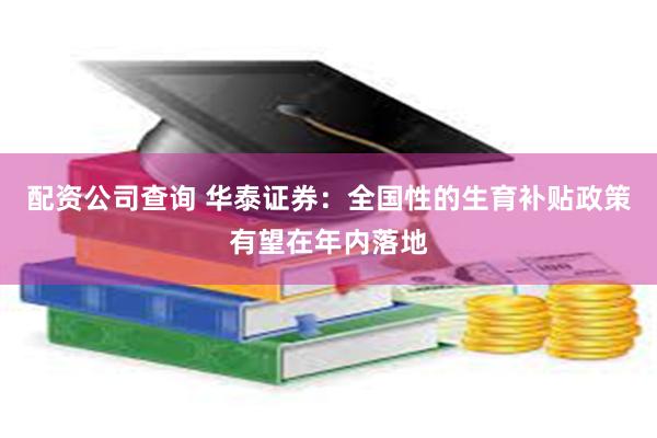 配资公司查询 华泰证券：全国性的生育补贴政策有望在年内落地