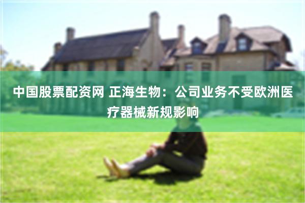 中国股票配资网 正海生物：公司业务不受欧洲医疗器械新规影响