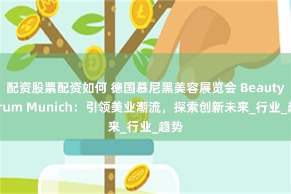 配资股票配资如何 德国慕尼黑美容展览会 Beauty Forum Munich：引领美业潮流，探索创新未来_行业_趋势