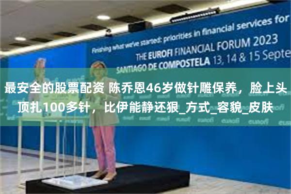 最安全的股票配资 陈乔恩46岁做针雕保养，脸上头顶扎100多针，比伊能静还狠_方式_容貌_皮肤