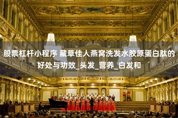 股票杠杆小程序 藏草佳人燕窝洗发水胶原蛋白肽的好处与功效_头发_营养_白发和