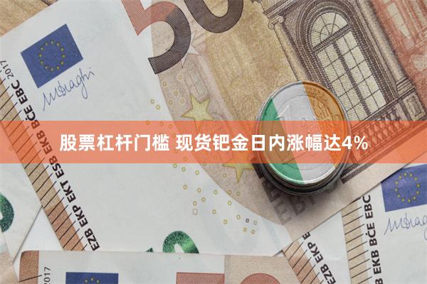 股票杠杆门槛 现货钯金日内涨幅达4%
