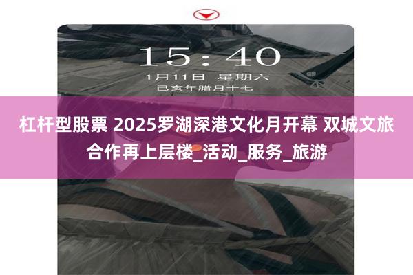 杠杆型股票 2025罗湖深港文化月开幕 双城文旅合作再上层楼_活动_服务_旅游