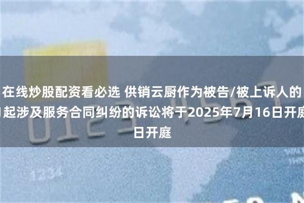 在线炒股配资看必选 供销云厨作为被告/被上诉人的1起涉及服务合同纠纷的诉讼将于2025年7月16日开庭