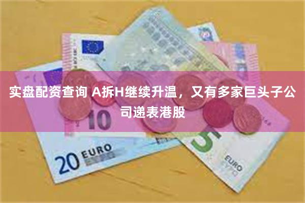 实盘配资查询 A拆H继续升温，又有多家巨头子公司递表港股