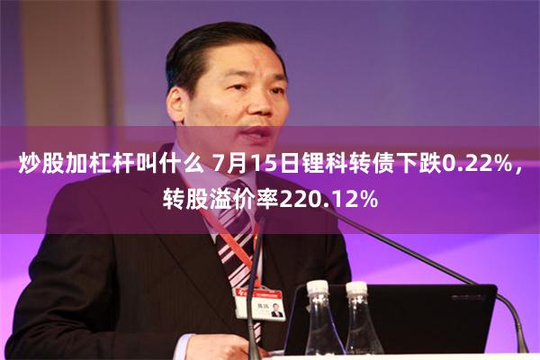 炒股加杠杆叫什么 7月15日锂科转债下跌0.22%，转股溢价率220.12%