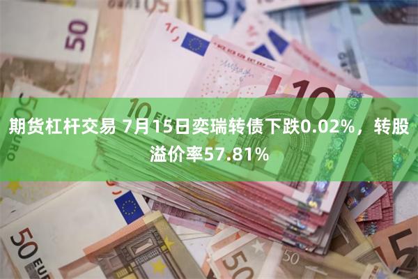 期货杠杆交易 7月15日奕瑞转债下跌0.02%，转股溢价率57.81%