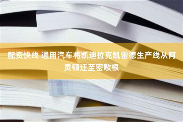 配资快线 通用汽车将凯迪拉克凯雷德生产线从阿灵顿迁至密歇根