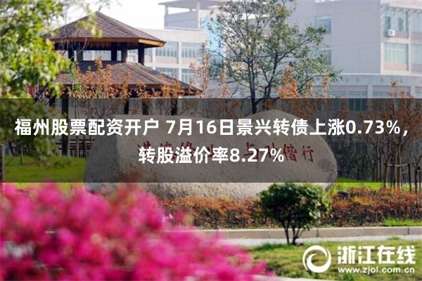 福州股票配资开户 7月16日景兴转债上涨0.73%，转股溢价率8.27%