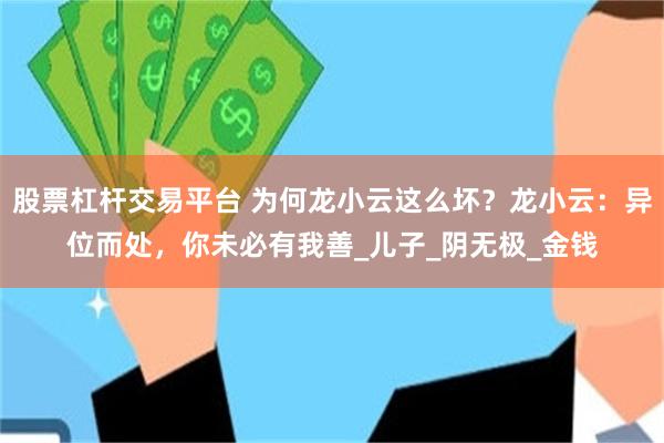 股票杠杆交易平台 为何龙小云这么坏？龙小云：异位而处，你未必有我善_儿子_阴无极_金钱