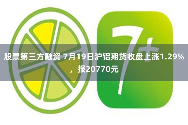 股票第三方融资 7月19日沪铝期货收盘上涨1.29%，报20770元