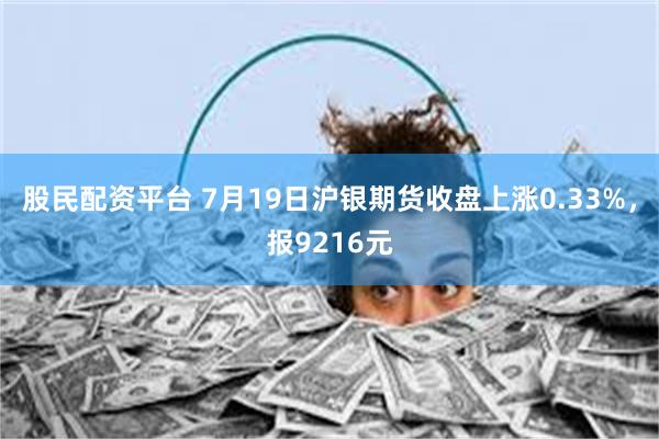 股民配资平台 7月19日沪银期货收盘上涨0.33%，报9216元