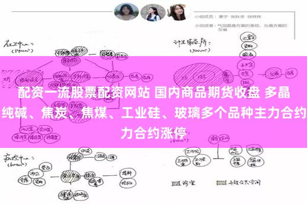 配资一流股票配资网站 国内商品期货收盘 多晶硅、纯碱、焦炭、焦煤、工业硅、玻璃多个品种主力合约涨停