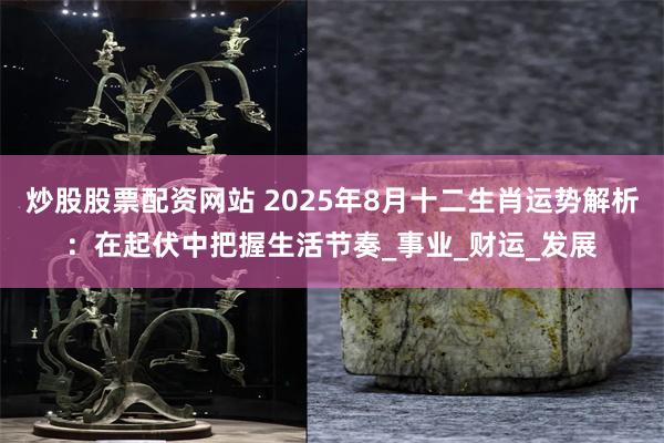 炒股股票配资网站 2025年8月十二生肖运势解析：在起伏中把握生活节奏_事业_财运_发展