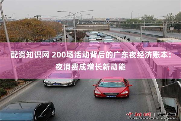 配资知识网 200场活动背后的广东夜经济账本：夜消费成增长新动能