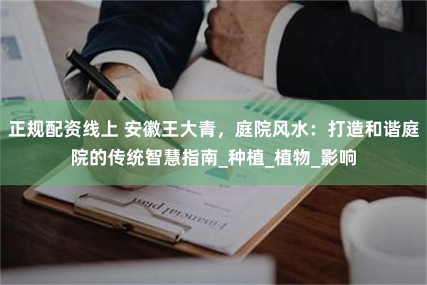 正规配资线上 安徽王大青，庭院风水：打造和谐庭院的传统智慧指南_种植_植物_影响