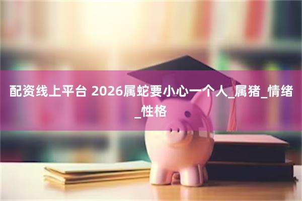 配资线上平台 2026属蛇要小心一个人_属猪_情绪_性格