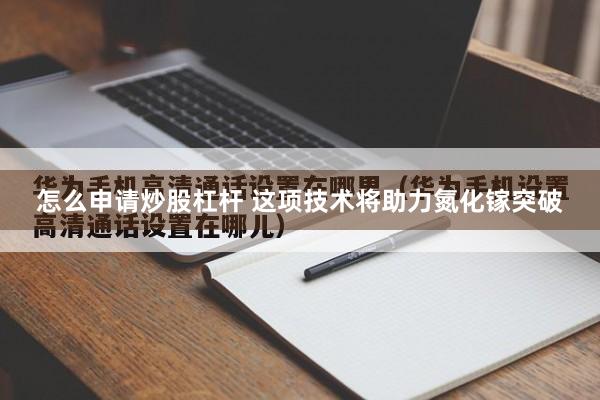 怎么申请炒股杠杆 这项技术将助力氮化镓突破