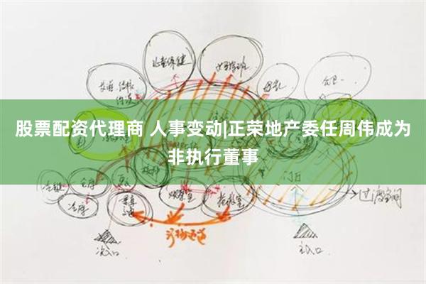 股票配资代理商 人事变动|正荣地产委任周伟成为非执行董事