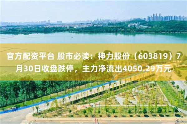 官方配资平台 股市必读：神力股份（603819）7月30日收盘跌停，主力净流出4050.29万元