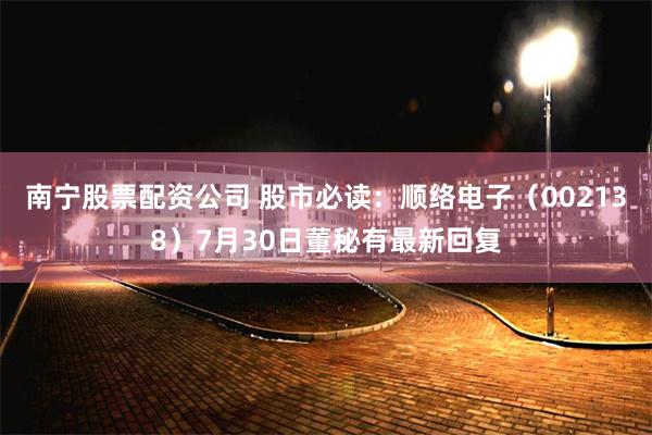 南宁股票配资公司 股市必读：顺络电子（002138）7月30日董秘有最新回复