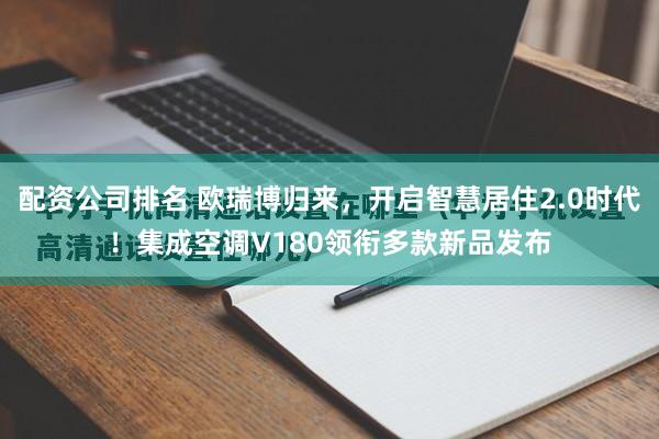 配资公司排名 欧瑞博归来，开启智慧居住2.0时代！集成空调V180领衔多款新品发布