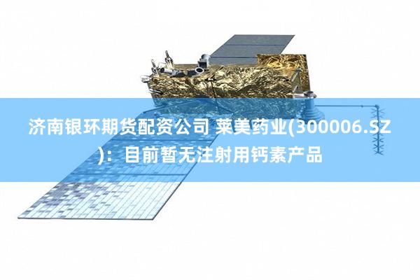济南银环期货配资公司 莱美药业(300006.SZ)：目前暂无注射用钙素产品