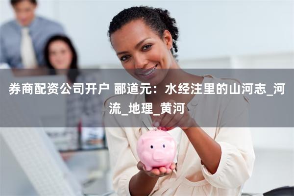 券商配资公司开户 郦道元：水经注里的山河志_河流_地理_黄河