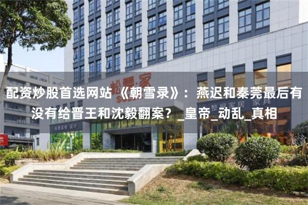 配资炒股首选网站 《朝雪录》：燕迟和秦莞最后有没有给晋王和沈毅翻案？_皇帝_动乱_真相