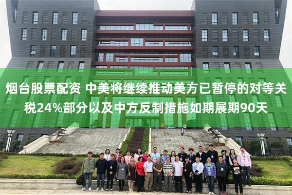 烟台股票配资 中美将继续推动美方已暂停的对等关税24%部分以及中方反制措施如期展期90天