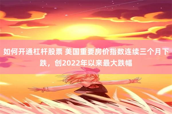 如何开通杠杆股票 美国重要房价指数连续三个月下跌，创2022年以来最大跌幅