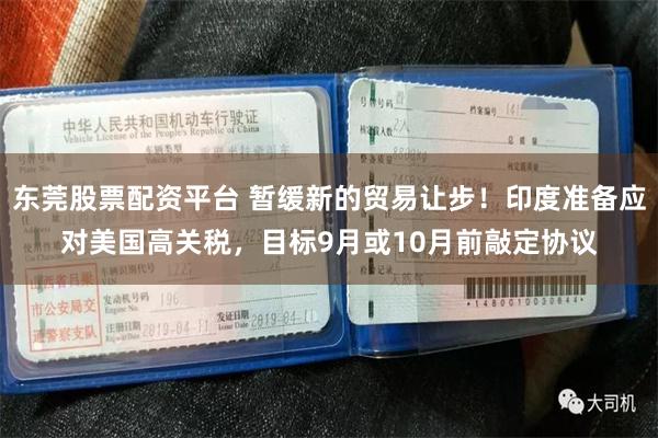 东莞股票配资平台 暂缓新的贸易让步！印度准备应对美国高关税，目标9月或10月前敲定协议