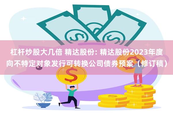 杠杆炒股大几倍 精达股份: 精达股份2023年度向不特定对象发行可转换公司债券预案(修订稿)