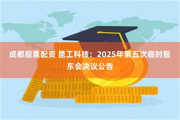 成都股票配资 昆工科技：2025年第五次临时股东会决议公告