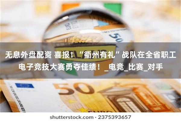 无息外盘配资 喜报！“衢州有礼”战队在全省职工电子竞技大赛勇夺佳绩！_电竞_比赛_对手