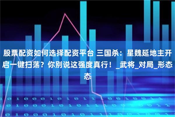 股票配资如何选择配资平台 三国杀：星魏延地主开启一键扫荡？你别说这强度真行！_武将_对局_形态