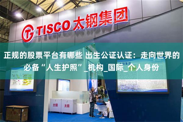 正规的股票平台有哪些 出生公证认证：走向世界的必备“人生护照”_机构_国际_个人身份