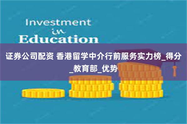 证券公司配资 香港留学中介行前服务实力榜_得分_教育部_优势